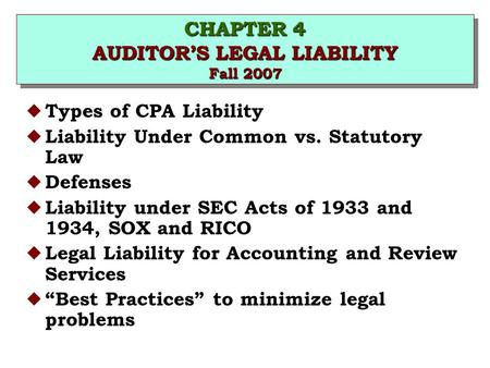CHAPTER 4 AUDITOR’S LEGAL LIABILITY Fall 2007 u Types of CPA Liability u Liability Under Common vs. Statutory Law u Defenses u Liability under SEC Acts.