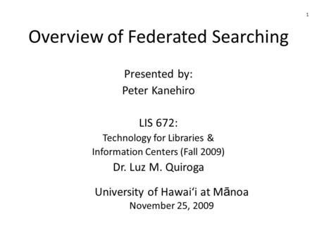 Overview of Federated Searching Presented by: Peter Kanehiro LIS 672: Technology for Libraries & Information Centers (Fall 2009) Dr. Luz M. Quiroga University.