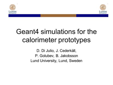 Geant4 simulations for the calorimeter prototypes D. Di Julio, J. Cederkäll, P. Golubev, B. Jakobsson Lund University, Lund, Sweden.