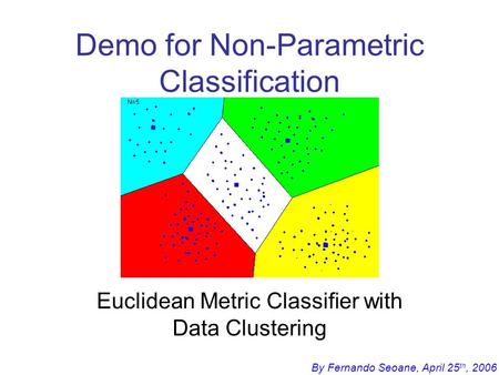 By Fernando Seoane, April 25 th, 2006 Demo for Non-Parametric Classification Euclidean Metric Classifier with Data Clustering.