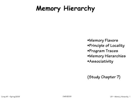 L19 – Memory Hierarchy 1 Comp 411 – Spring 2008 04/8/2008 Memory Hierarchy Memory Flavors Principle of Locality Program Traces Memory Hierarchies Associativity.