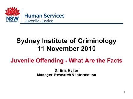 1 Sydney Institute of Criminology 11 November 2010 Juvenile Offending - What Are the Facts Dr Eric Heller Manager, Research & Information.