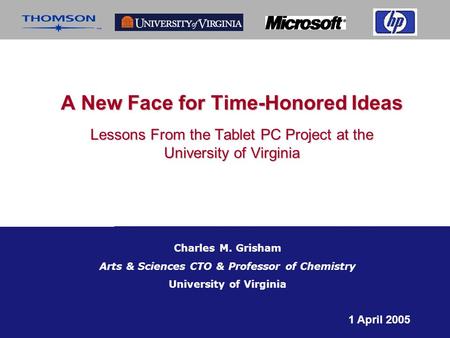A New Face for Time-Honored Ideas Lessons From the Tablet PC Project at the University of Virginia 1 April 2005 Charles M. Grisham Arts & Sciences CTO.