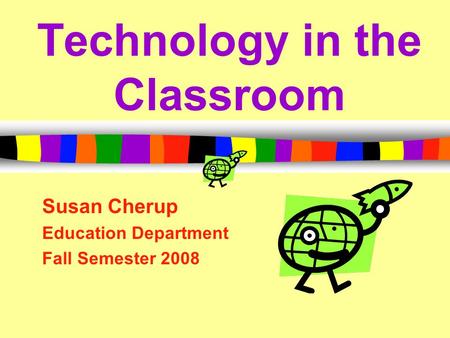 Technology in the Classroom Susan Cherup Education Department Fall Semester 2008.