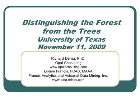 Distinguishing the Forest from the Trees University of Texas November 11, 2009 Richard Derrig, PhD, Opal Consulting www.opalconsulting.com Louise Francis,