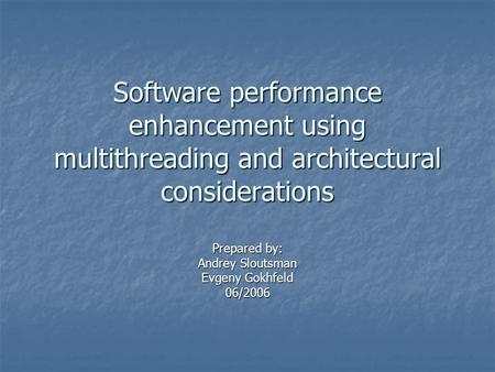 Software performance enhancement using multithreading and architectural considerations Prepared by: Andrey Sloutsman Evgeny Gokhfeld 06/2006.