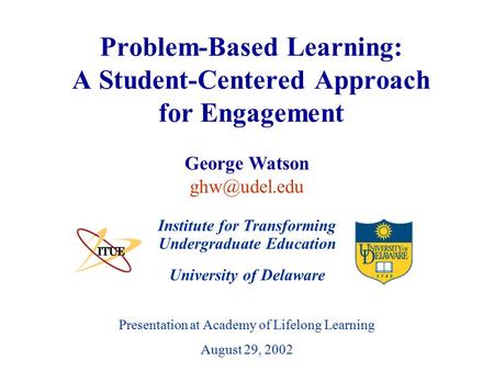 University of Delaware Presentation at Academy of Lifelong Learning August 29, 2002 Problem-Based Learning: A Student-Centered Approach for Engagement.