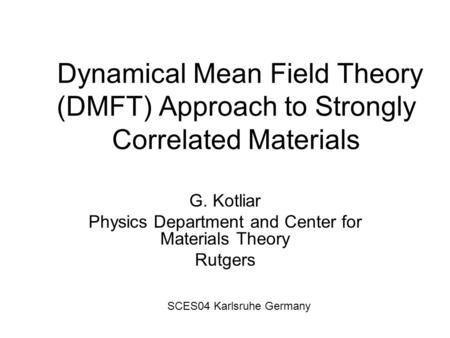 Dynamical Mean Field Theory (DMFT) Approach to Strongly Correlated Materials G. Kotliar Physics Department and Center for Materials Theory Rutgers SCES04.