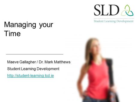 Managing your Time Maeve Gallagher / Dr. Mark Matthews Student Learning Development