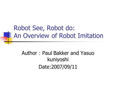 Robot See, Robot do: An Overview of Robot Imitation Author ： Paul Bakker and Yasuo kuniyoshi Date:2007/09/11.