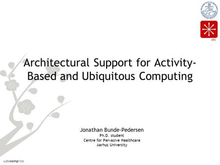 Abc Architectural Support for Activity- Based and Ubiquitous Computing Jonathan Bunde-Pedersen Ph.D. student Centre for Pervasive Healthcare Aarhus University.