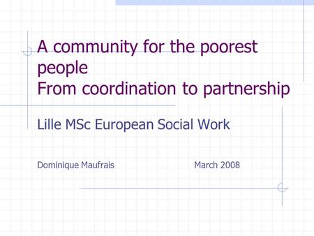 A community for the poorest people From coordination to partnership Lille MSc European Social Work Dominique MaufraisMarch 2008.