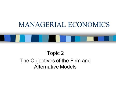 MANAGERIAL ECONOMICS Topic 2 The Objectives of the Firm and Alternative Models.