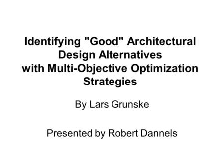 Identifying Good Architectural Design Alternatives with Multi-Objective Optimization Strategies By Lars Grunske Presented by Robert Dannels.