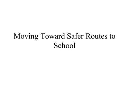 Moving Toward Safer Routes to School. GOALS What is the problem? What are the barriers to walking and biking? What is Safe Routes to School?? How do we.