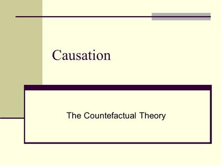 Causation The Countefactual Theory. The Constant Conjunction Theory The Constant Conjunction Theory: Necessarily, for any events c and e, c is a cause.