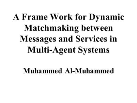 A Frame Work for Dynamic Matchmaking between Messages and Services in Multi-Agent Systems Muhammed Al-Muhammed.