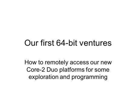 Our first 64-bit ventures How to remotely access our new Core-2 Duo platforms for some exploration and programming.