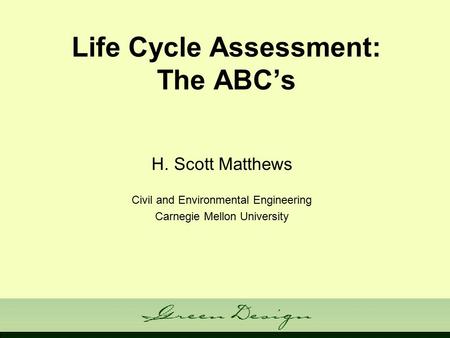 Life Cycle Assessment: The ABC’s H. Scott Matthews Civil and Environmental Engineering Carnegie Mellon University.