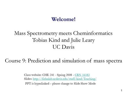 1 Welcome! Mass Spectrometry meets Cheminformatics Tobias Kind and Julie Leary UC Davis Course 9: Prediction and simulation of mass spectra Class website:
