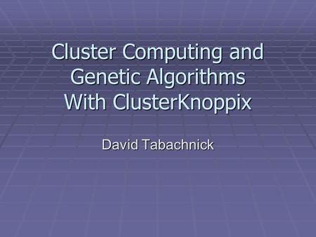 Cluster Computing and Genetic Algorithms With ClusterKnoppix David Tabachnick.