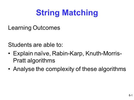 6-1 String Matching Learning Outcomes Students are able to: Explain naïve, Rabin-Karp, Knuth-Morris- Pratt algorithms Analyse the complexity of these algorithms.