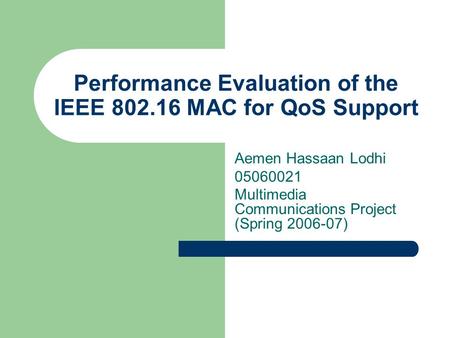 Performance Evaluation of the IEEE 802.16 MAC for QoS Support Aemen Hassaan Lodhi 05060021 Multimedia Communications Project (Spring 2006-07)