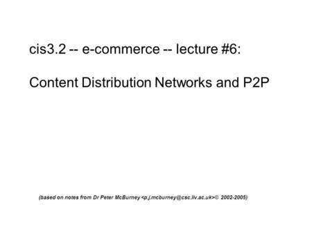 Cis3.2 -- e-commerce -- lecture #6: Content Distribution Networks and P2P (based on notes from Dr Peter McBurney © 2002-2005)