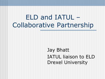 ELD and IATUL – Collaborative Partnership Jay Bhatt IATUL liaison to ELD Drexel University.