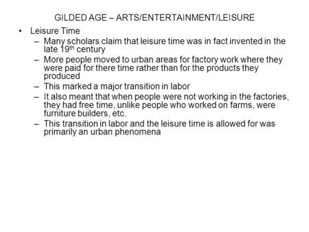 GILDED AGE – ARTS/ENTERTAINMENT/LEISURE Leisure Time –Many scholars claim that leisure time was in fact invented in the late 19 th century –More people.