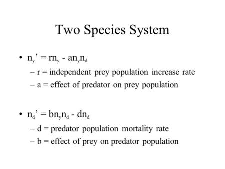 Two Species System n y ’ = rn y - an y n d –r = independent prey population increase rate –a = effect of predator on prey population n d ’ = bn y n d -