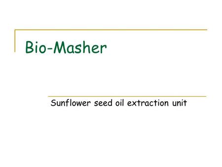 Bio-Masher Sunflower seed oil extraction unit. 2/4/04 Matt Nusbaum 2 Background Information Sunflower seeds are an inexpensive and highly productive crop.