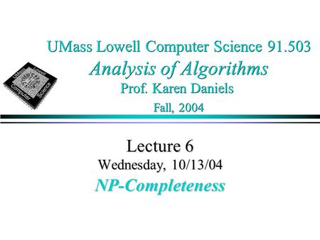 UMass Lowell Computer Science 91.503 Analysis of Algorithms Prof. Karen Daniels Fall, 2004 Lecture 6 Wednesday, 10/13/04 NP-Completeness.