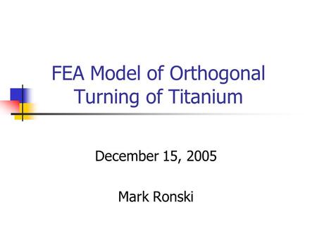 FEA Model of Orthogonal Turning of Titanium December 15, 2005 Mark Ronski.