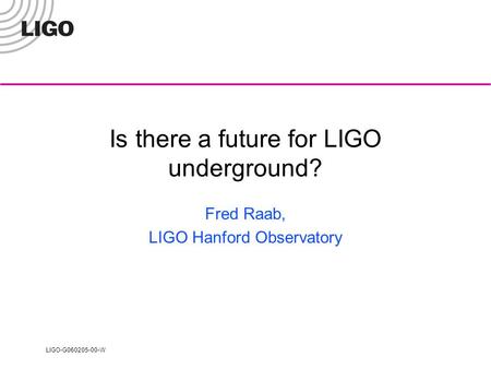 LIGO-G060205-00-W Is there a future for LIGO underground? Fred Raab, LIGO Hanford Observatory.