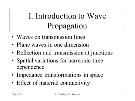 July, 2003© 2003 by H.L. Bertoni1 I. Introduction to Wave Propagation Waves on transmission lines Plane waves in one dimension Reflection and transmission.