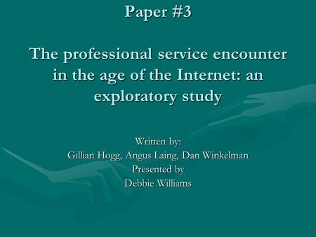 Paper #3 The professional service encounter in the age of the Internet: an exploratory study Written by: Gillian Hogg, Angus Laing, Dan Winkelman Presented.