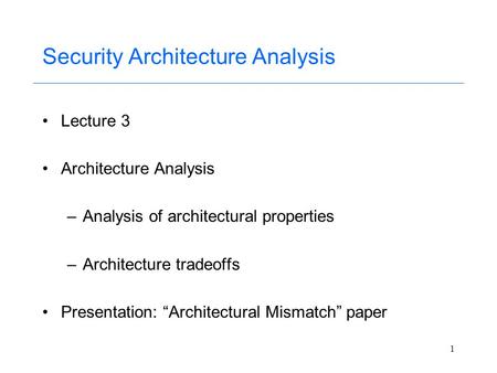 1 Security Architecture Analysis Lecture 3 Architecture Analysis –Analysis of architectural properties –Architecture tradeoffs Presentation: “Architectural.