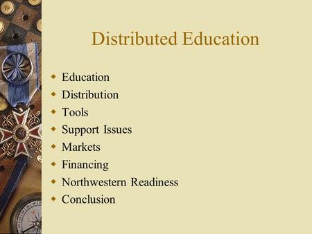 Distributed Education  Education  Distribution  Tools  Support Issues  Markets  Financing  Northwestern Readiness  Conclusion.