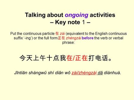 今天上午十点我在 / 正在打电话。 Jīntiān shàngwǔ shí diǎn wǒ zài/zhèngzài dǎ diànhuà. Talking about ongoing activities – Key note 1 – Put the continuous particle 在 zài.