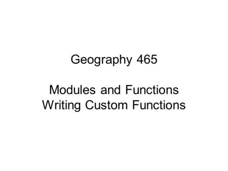 Geography 465 Modules and Functions Writing Custom Functions.