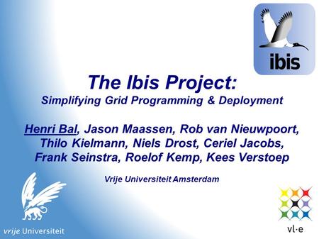 The Ibis Project: Simplifying Grid Programming & Deployment Henri Bal, Jason Maassen, Rob van Nieuwpoort, Thilo Kielmann, Niels Drost, Ceriel Jacobs, Frank.