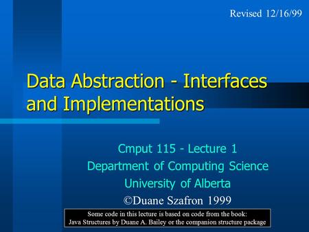 Data Abstraction - Interfaces and Implementations Cmput 115 - Lecture 1 Department of Computing Science University of Alberta ©Duane Szafron 1999 Some.