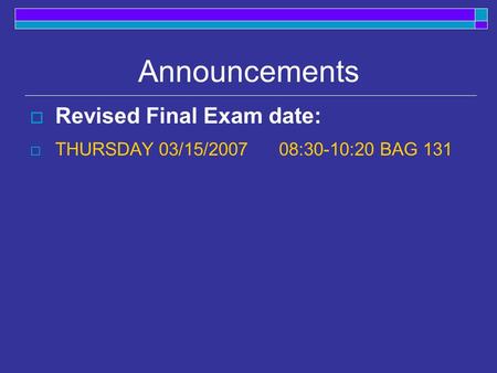 Announcements  Revised Final Exam date:  THURSDAY 03/15/2007 08:30-10:20 BAG 131.
