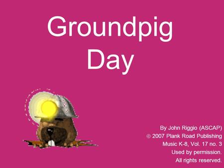 Groundpig Day By John Riggio (ASCAP)  2007 Plank Road Publishing Music K-8, Vol. 17 no. 3 Used by permission. All rights reserved.