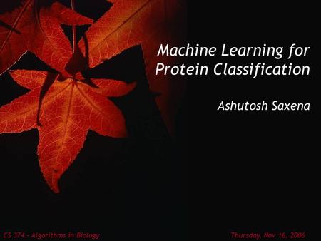 Machine Learning for Protein Classification Ashutosh Saxena CS 374 – Algorithms in Biology Thursday, Nov 16, 2006.