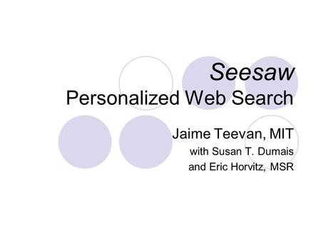 Seesaw Personalized Web Search Jaime Teevan, MIT with Susan T. Dumais and Eric Horvitz, MSR.
