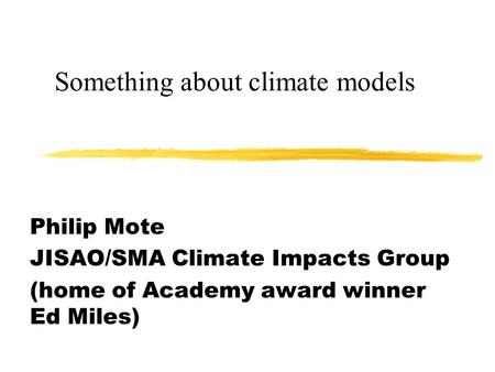 Something about climate models Philip Mote JISAO/SMA Climate Impacts Group (home of Academy award winner Ed Miles)