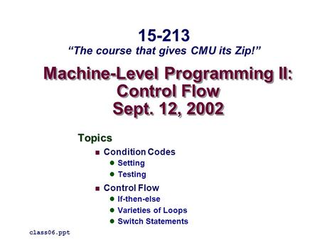 Machine-Level Programming II: Control Flow Sept. 12, 2002 Topics Condition Codes Setting Testing Control Flow If-then-else Varieties of Loops Switch Statements.