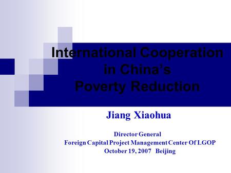 International Cooperation in China’s Poverty Reduction Jiang Xiaohua Director General Foreign Capital Project Management Center Of LGOP October 19, 2007.